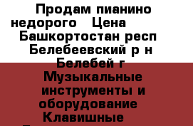 Продам пианино недорого › Цена ­ 5 000 - Башкортостан респ., Белебеевский р-н, Белебей г. Музыкальные инструменты и оборудование » Клавишные   . Башкортостан респ.